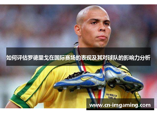 如何评估罗德里戈在国际赛场的表现及其对球队的影响力分析 如何评估罗德里戈在国际赛场的表现及其对球队的影响力分析