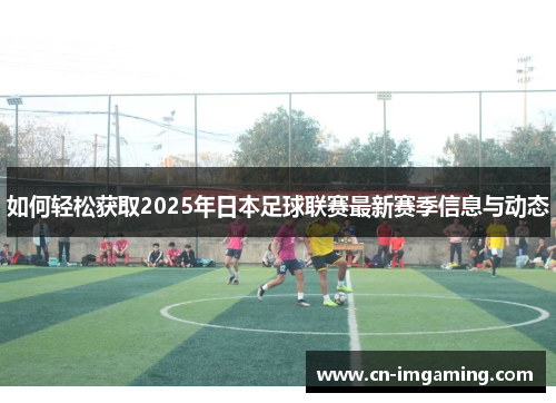 如何轻松获取2025年日本足球联赛最新赛季信息与动态