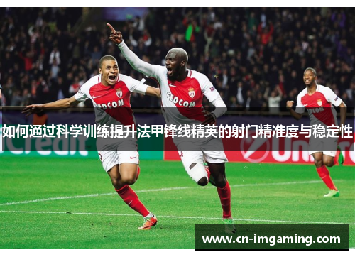 如何通过科学训练提升法甲锋线精英的射门精准度与稳定性 如何通过科学训练提升法甲锋线精英的射门精准度与稳定性