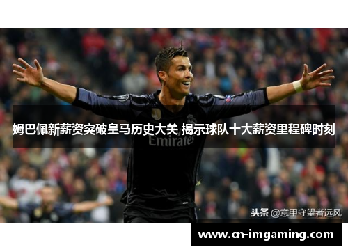 姆巴佩新薪资突破皇马历史大关 揭示球队十大薪资里程碑时刻 姆巴佩新薪资突破皇马历史大关 揭示球队十大薪资里程碑时刻