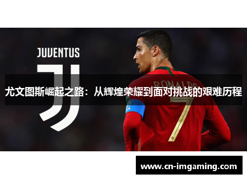 尤文图斯崛起之路:从辉煌荣耀到面对挑战的艰难历程 尤文图斯崛起之路:从辉煌荣耀到面对挑战的艰难历程