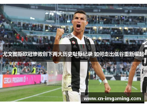 尤文图斯欧冠惨败创下两大历史耻辱纪录 如何走出低谷重新崛起