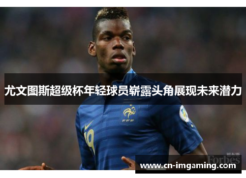 尤文图斯超级杯年轻球员崭露头角展现未来潜力 尤文图斯超级杯年轻球员崭露头角展现未来潜力