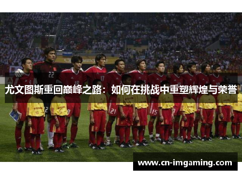 尤文图斯重回巅峰之路：如何在挑战中重塑辉煌与荣誉