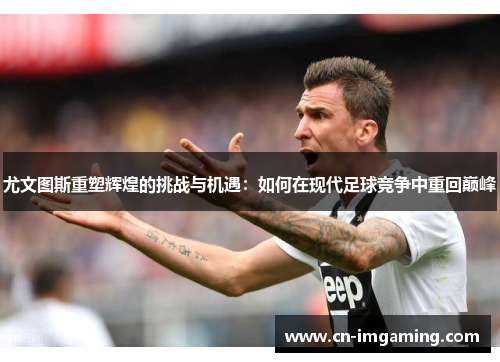 尤文图斯重塑辉煌的挑战与机遇:如何在现代足球竞争中重回巅峰 尤文图斯重塑辉煌的挑战与机遇:如何在现代足球竞争中重回巅峰