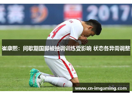 崔康熙:间歇期国脚被抽调训练受影响 状态各异需调整 崔康熙:间歇期国脚被抽调训练受影响 状态各异需调整