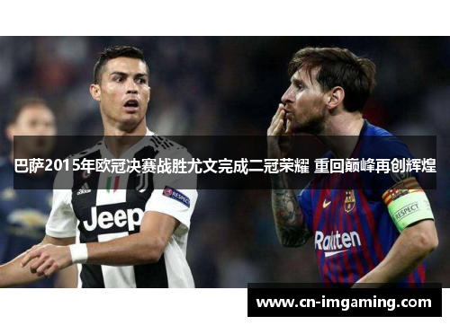 巴萨2015年欧冠决赛战胜尤文完成二冠荣耀 重回巅峰再创辉煌