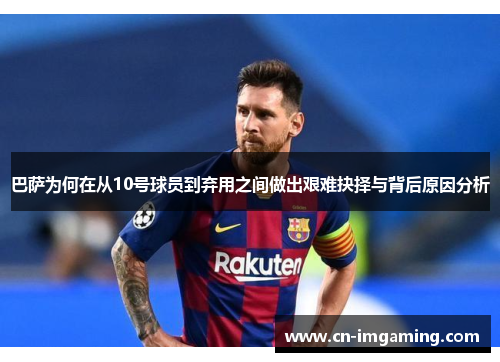 巴萨为何在从10号球员到弃用之间做出艰难抉择与背后原因分析