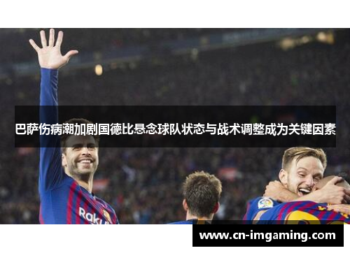 巴萨伤病潮加剧国德比悬念球队状态与战术调整成为关键因素 巴萨伤病潮加剧国德比悬念球队状态与战术调整成为关键因素