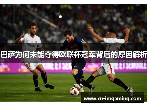 巴萨为何未能夺得欧联杯冠军背后的原因解析 巴萨为何未能夺得欧联杯冠军背后的原因解析