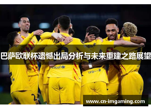巴萨欧联杯遗憾出局分析与未来重建之路展望 巴萨欧联杯遗憾出局分析与未来重建之路展望