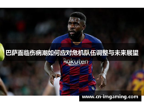 巴萨面临伤病潮如何应对危机队伍调整与未来展望