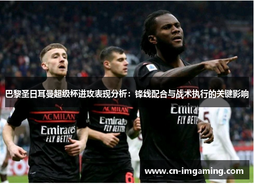 巴黎圣日耳曼超级杯进攻表现分析:锋线配合与战术执行的关键影响 巴黎圣日耳曼超级杯进攻表现分析:锋线配合与战术执行的关键影响