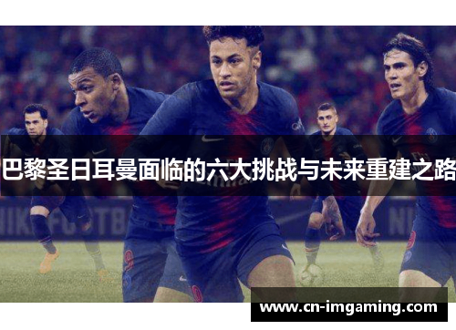 巴黎圣日耳曼面临的六大挑战与未来重建之路