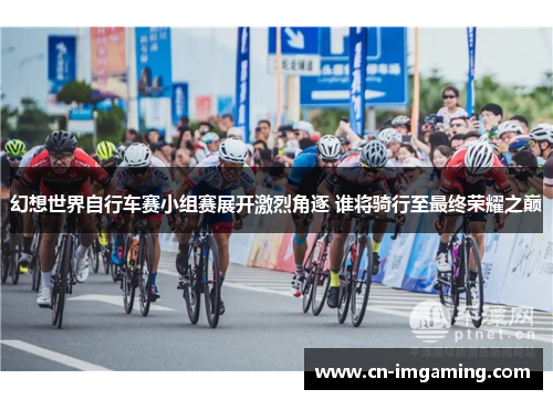 幻想世界自行车赛小组赛展开激烈角逐 谁将骑行至最终荣耀之巅