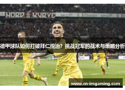 德甲球队如何打破拜仁统治？挑战冠军的战术与策略分析