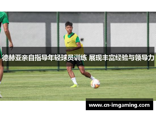 德赫亚亲自指导年轻球员训练 展现丰富经验与领导力