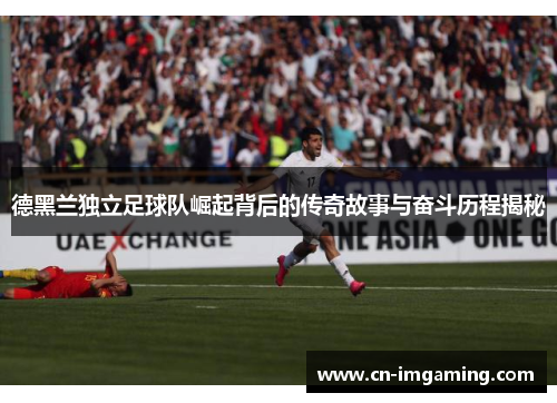 德黑兰独立足球队崛起背后的传奇故事与奋斗历程揭秘