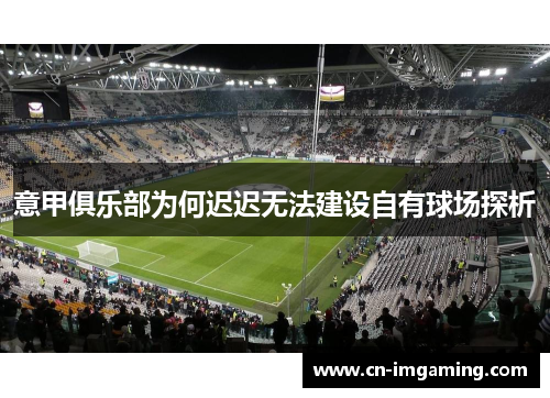 意甲俱乐部为何迟迟无法建设自有球场探析 意甲俱乐部为何迟迟无法建设自有球场探析