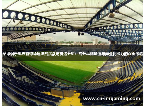 意甲俱乐部自有球场建设的挑战与机遇分析：提升品牌价值与商业化潜力的双重考验