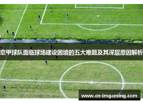 意甲球队面临球场建设困境的五大难题及其深层原因解析