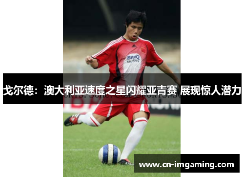 戈尔德：澳大利亚速度之星闪耀亚青赛 展现惊人潜力