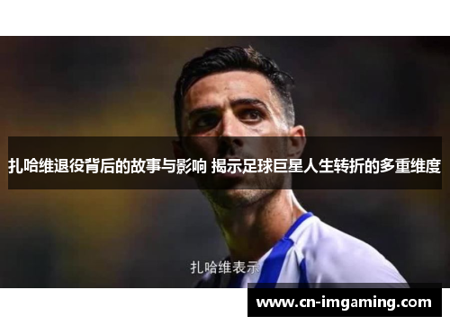 扎哈维退役背后的故事与影响 揭示足球巨星人生转折的多重维度