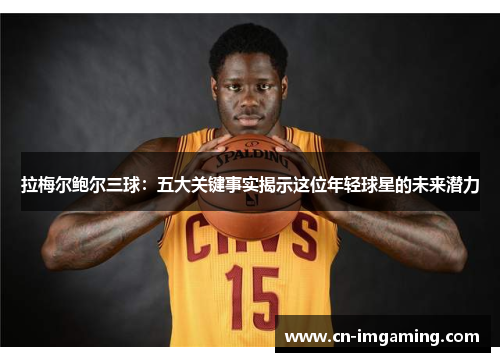 拉梅尔鲍尔三球:五大关键事实揭示这位年轻球星的未来潜力 拉梅尔鲍尔三球:五大关键事实揭示这位年轻球星的未来潜力
